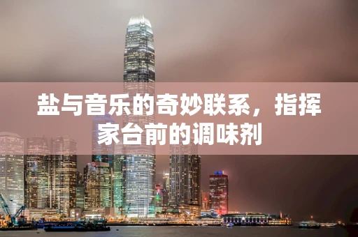 盐与音乐的奇妙联系，指挥家台前的调味剂