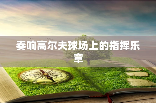 奏响高尔夫球场上的指挥乐章