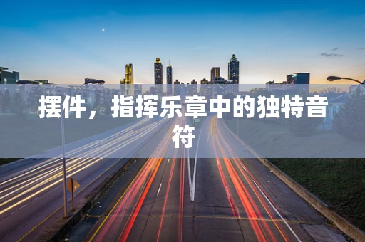 摆件，指挥乐章中的独特音符