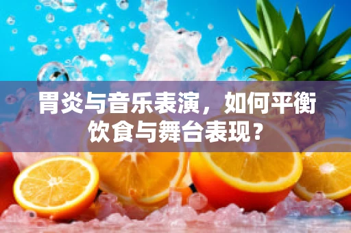 胃炎与音乐表演，如何平衡饮食与舞台表现？