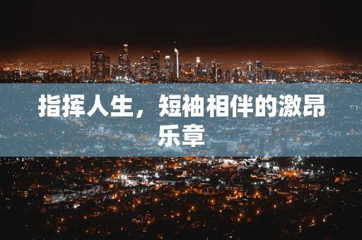 指挥人生，短袖相伴的激昂乐章