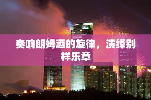 奏响朗姆酒的旋律，演绎别样乐章