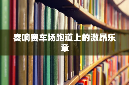 奏响赛车场跑道上的激昂乐章