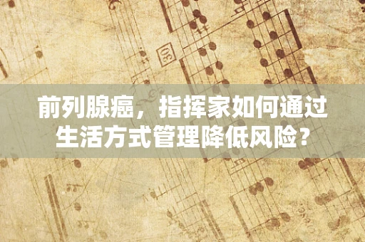 前列腺癌，指挥家如何通过生活方式管理降低风险？