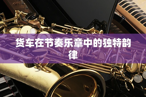货车在节奏乐章中的独特韵律
