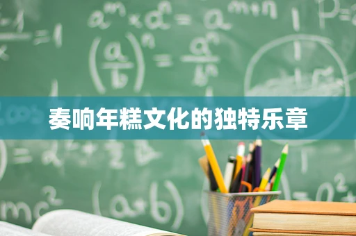 奏响年糕文化的独特乐章