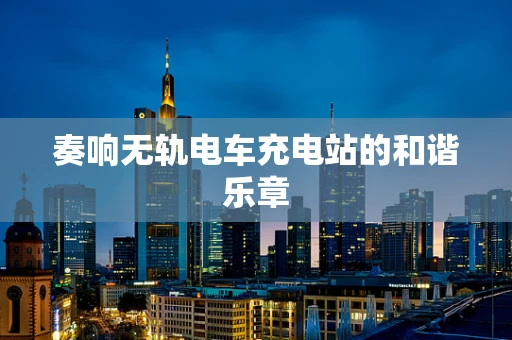 奏响无轨电车充电站的和谐乐章
