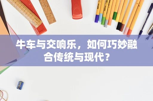 牛车与交响乐，如何巧妙融合传统与现代？