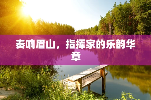 奏响眉山，指挥家的乐韵华章