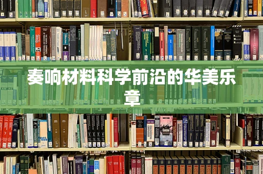 奏响材料科学前沿的华美乐章