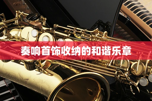 奏响首饰收纳的和谐乐章