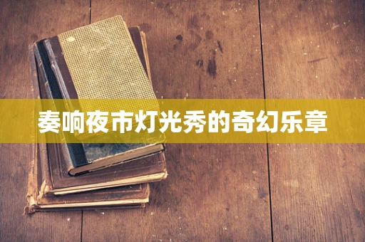 奏响夜市灯光秀的奇幻乐章