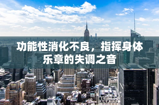 功能性消化不良，指挥身体乐章的失调之音
