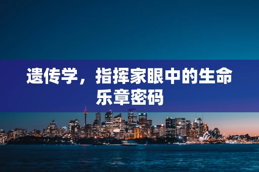 遗传学，指挥家眼中的生命乐章密码