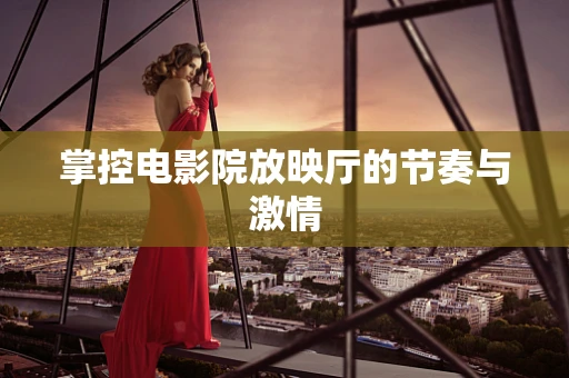 掌控电影院放映厅的节奏与激情