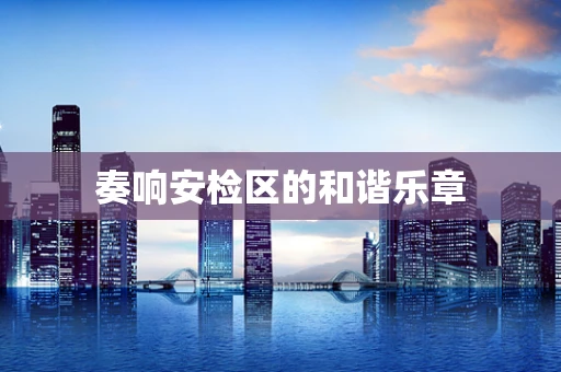 奏响安检区的和谐乐章