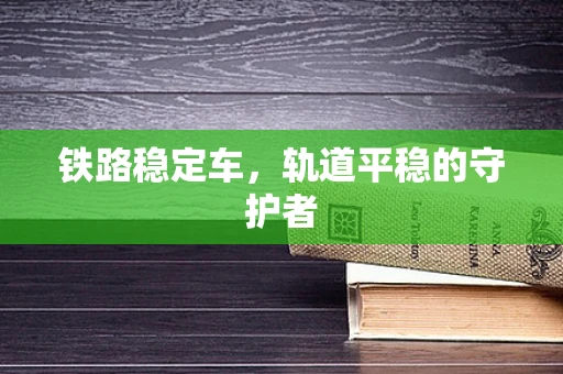 铁路稳定车，轨道平稳的守护者