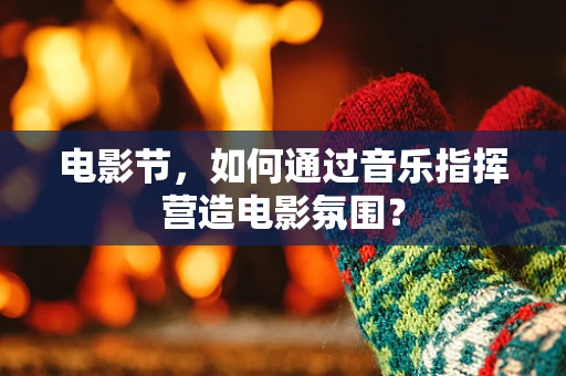 电影节，如何通过音乐指挥营造电影氛围？