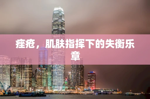 痤疮，肌肤指挥下的失衡乐章