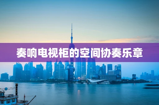 奏响电视柜的空间协奏乐章