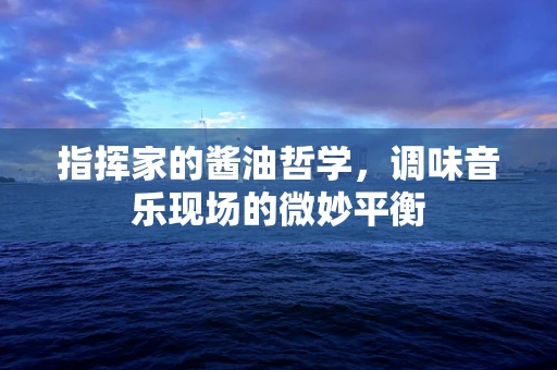 指挥家的酱油哲学，调味音乐现场的微妙平衡