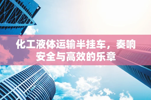 化工液体运输半挂车，奏响安全与高效的乐章