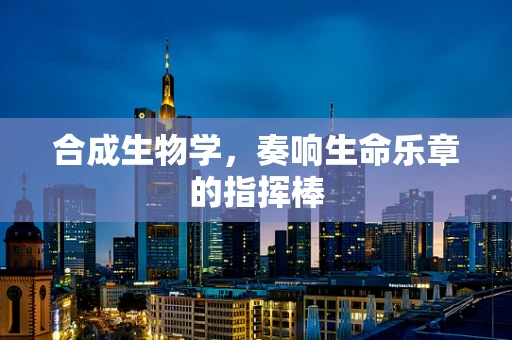 合成生物学，奏响生命乐章的指挥棒