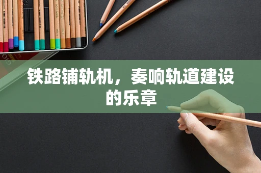 铁路铺轨机，奏响轨道建设的乐章