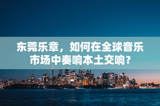 东莞乐章，如何在全球音乐市场中奏响本土交响？