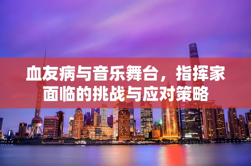 血友病与音乐舞台，指挥家面临的挑战与应对策略