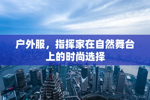 户外服，指挥家在自然舞台上的时尚选择