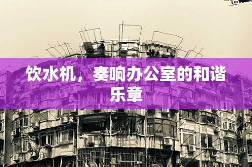 饮水机，奏响办公室的和谐乐章