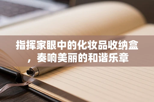 指挥家眼中的化妆品收纳盒，奏响美丽的和谐乐章