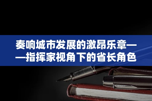 奏响城市发展的激昂乐章——指挥家视角下的省长角色