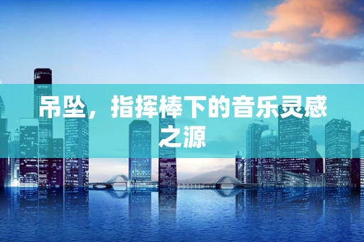 吊坠，指挥棒下的音乐灵感之源