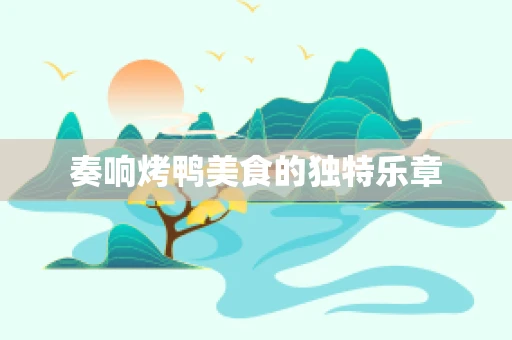 奏响烤鸭美食的独特乐章