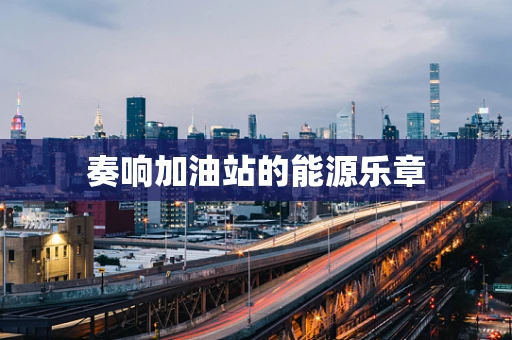 奏响加油站的能源乐章
