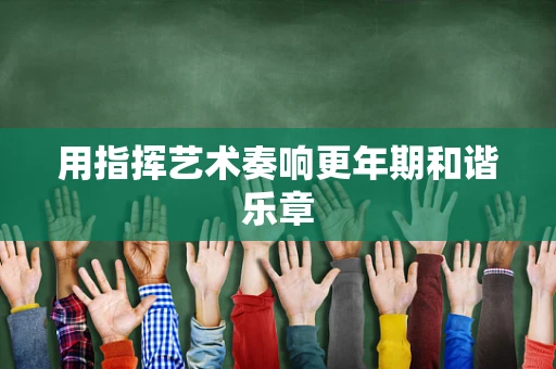 用指挥艺术奏响更年期和谐乐章