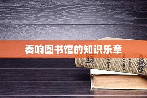 奏响图书馆的知识乐章