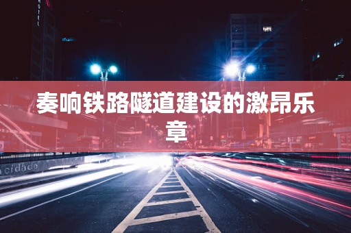 奏响铁路隧道建设的激昂乐章