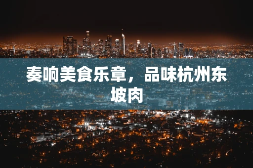 奏响美食乐章，品味杭州东坡肉