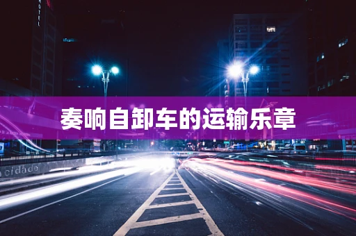 奏响自卸车的运输乐章
