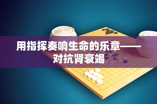 用指挥奏响生命的乐章——对抗肾衰竭