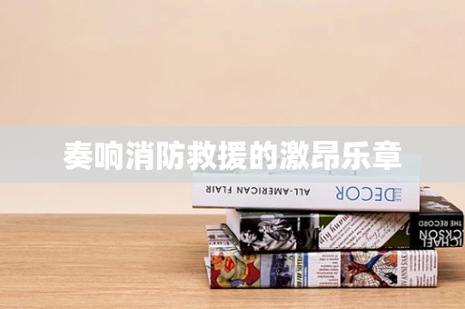 奏响消防救援的激昂乐章