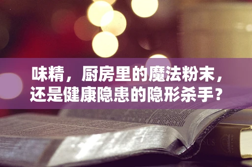 味精，厨房里的魔法粉末，还是健康隐患的隐形杀手？