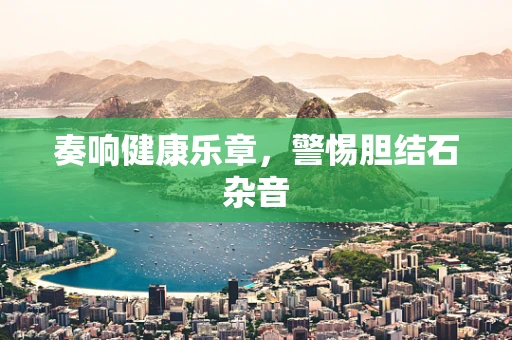 奏响健康乐章，警惕胆结石杂音