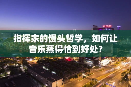 指挥家的馒头哲学，如何让音乐蒸得恰到好处？