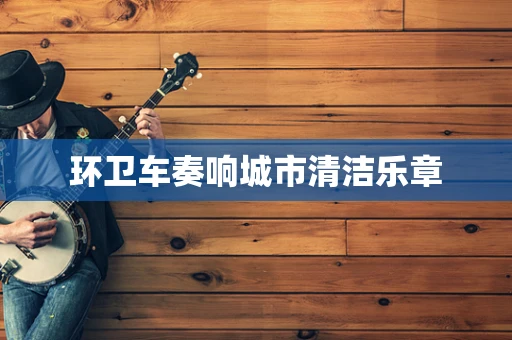 环卫车奏响城市清洁乐章