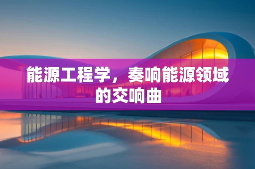 能源工程学，奏响能源领域的交响曲