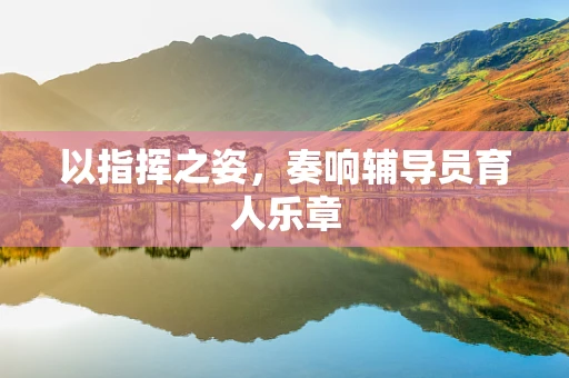以指挥之姿，奏响辅导员育人乐章